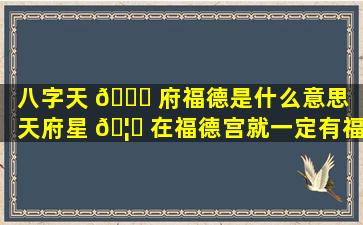 八字天 🐛 府福德是什么意思（天府星 🦁 在福德宫就一定有福吗）